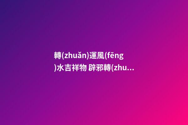 轉(zhuǎn)運風(fēng)水吉祥物 辟邪轉(zhuǎn)運的利器